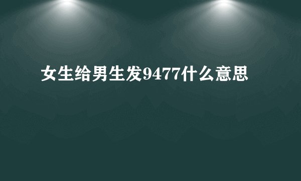 女生给男生发9477什么意思