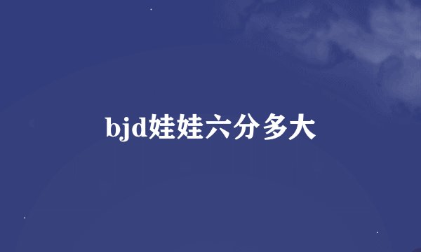 bjd娃娃六分多大