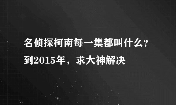名侦探柯南每一集都叫什么？到2015年，求大神解决