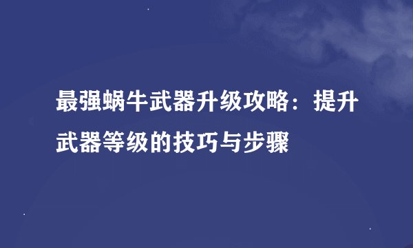 最强蜗牛武器升级攻略：提升武器等级的技巧与步骤