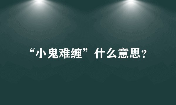 “小鬼难缠”什么意思？