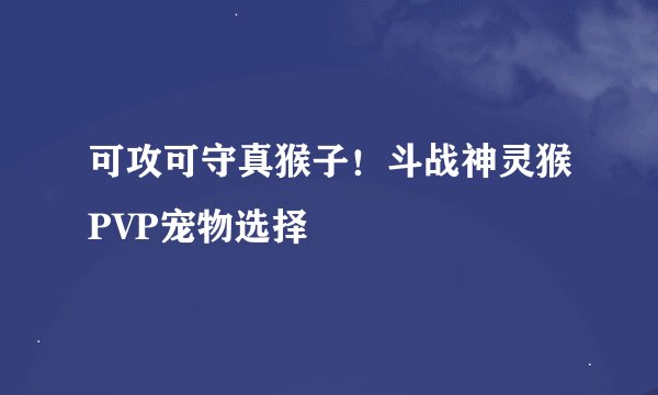 可攻可守真猴子！斗战神灵猴PVP宠物选择