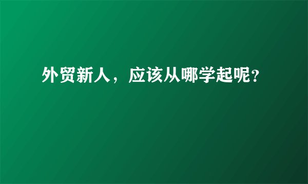 外贸新人，应该从哪学起呢？