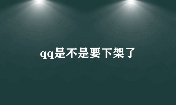 qq是不是要下架了