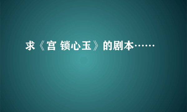 求《宫 锁心玉》的剧本……