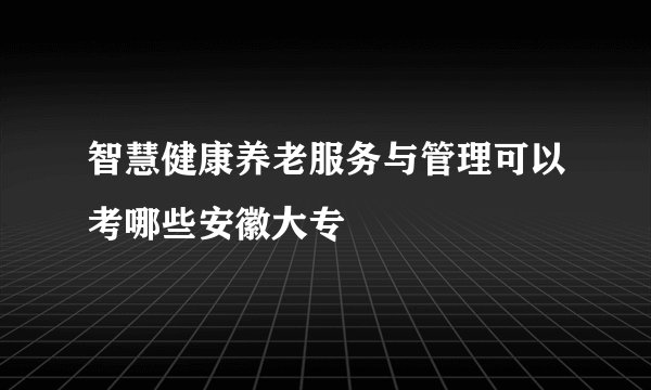 智慧健康养老服务与管理可以考哪些安徽大专