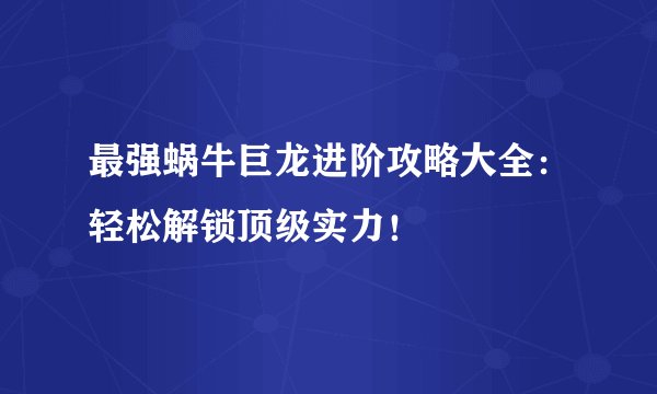 最强蜗牛巨龙进阶攻略大全：轻松解锁顶级实力！