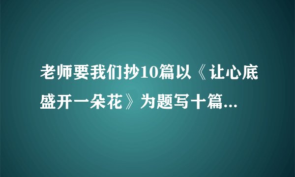 老师要我们抄10篇以《让心底盛开一朵花》为题写十篇800字作文,麻烦各位了.