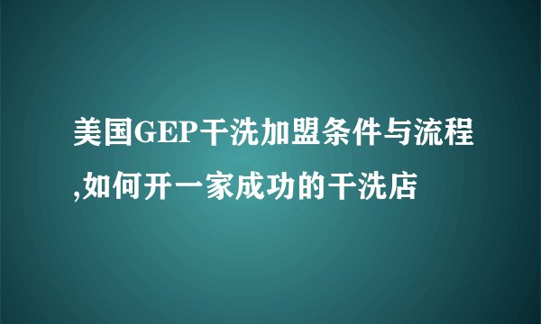 美国GEP干洗加盟条件与流程,如何开一家成功的干洗店