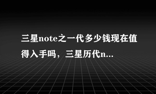三星note之一代多少钱现在值得入手吗，三星历代note系列价格