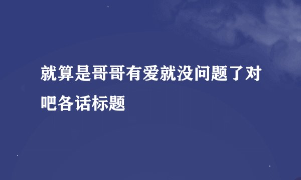 就算是哥哥有爱就没问题了对吧各话标题
