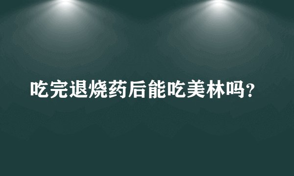 吃完退烧药后能吃美林吗？