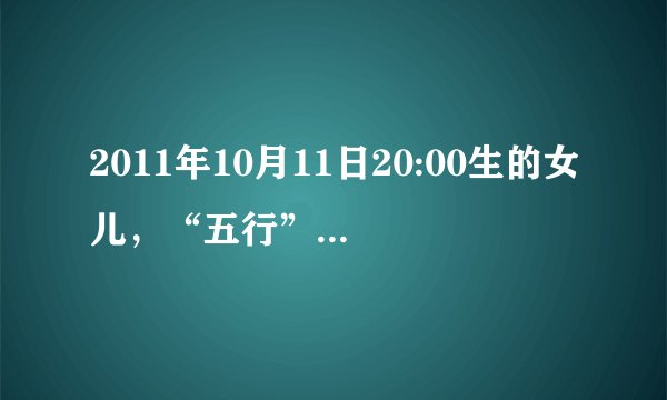 2011年10月11日20:00生的女儿，“五行”缺什么？取名字用什么偏旁好？