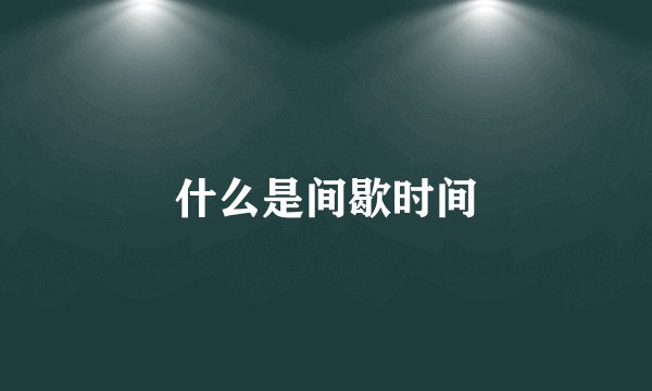 什么是间歇时间