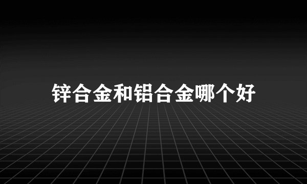 锌合金和铝合金哪个好