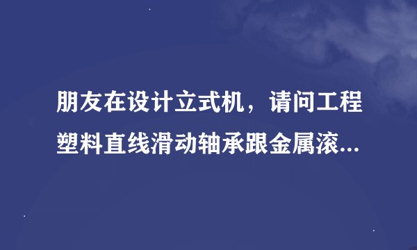 朋友在设计立式机，请问工程塑料直线滑动轴承跟金属滚珠直线轴承对比哪个更好？需要注意安装什么问题吗
