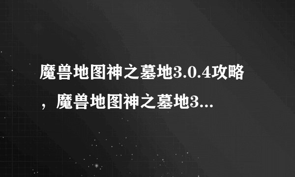 魔兽地图神之墓地3.0.4攻略，魔兽地图神之墓地3.0.4全面攻略指南