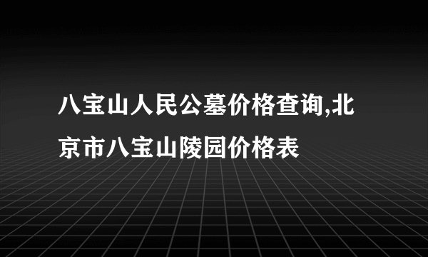 八宝山人民公墓价格查询,北京市八宝山陵园价格表