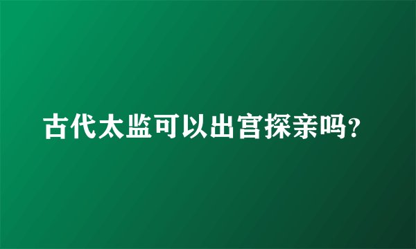 古代太监可以出宫探亲吗？