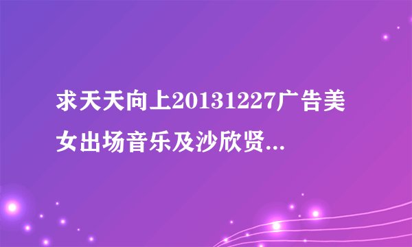 求天天向上20131227广告美女出场音乐及沙欣贤穿军大衣走秀背景音乐