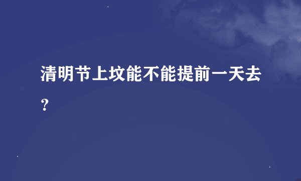 清明节上坟能不能提前一天去?