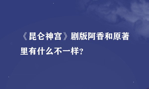 《昆仑神宫》剧版阿香和原著里有什么不一样？