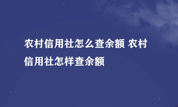 农村信用社怎么查余额 农村信用社怎样查余额