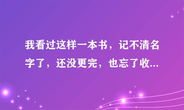 我看过这样一本书，记不清名字了，还没更完，也忘了收藏，记不清叫什么了
