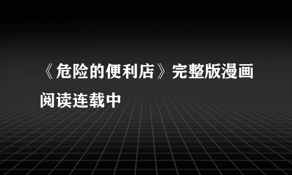 《危险的便利店》完整版漫画阅读连载中
