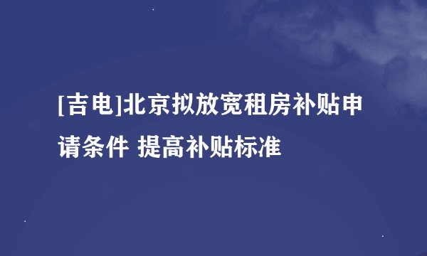 [吉电]北京拟放宽租房补贴申请条件 提高补贴标准