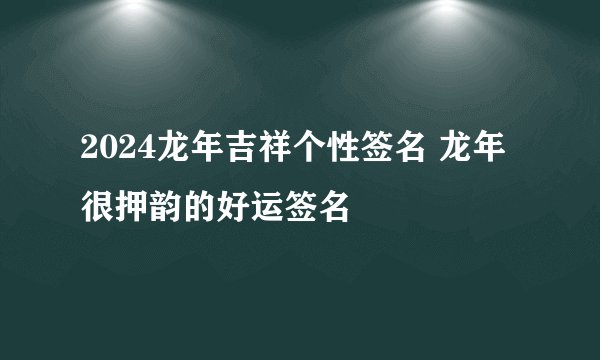 2024龙年吉祥个性签名 龙年很押韵的好运签名