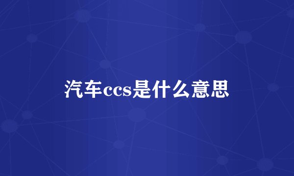汽车ccs是什么意思