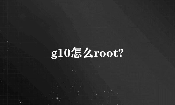 g10怎么root?