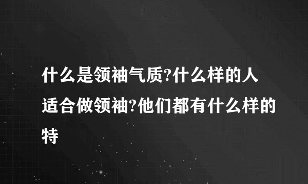 什么是领袖气质?什么样的人适合做领袖?他们都有什么样的特