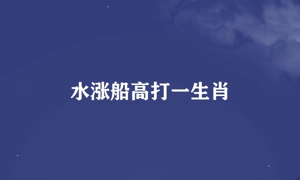 水涨船高打一生肖