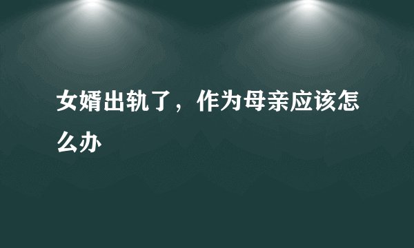 女婿出轨了，作为母亲应该怎么办