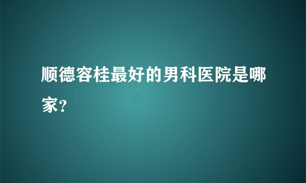 顺德容桂最好的男科医院是哪家？
