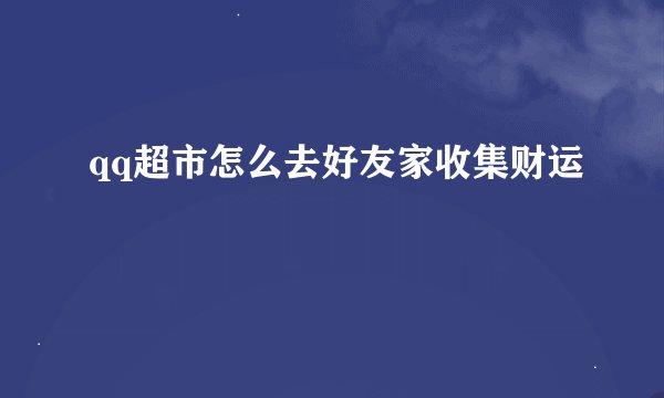 qq超市怎么去好友家收集财运