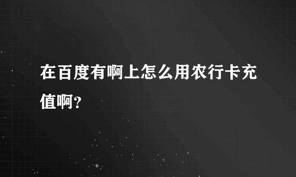 在百度有啊上怎么用农行卡充值啊？