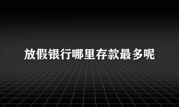 放假银行哪里存款最多呢