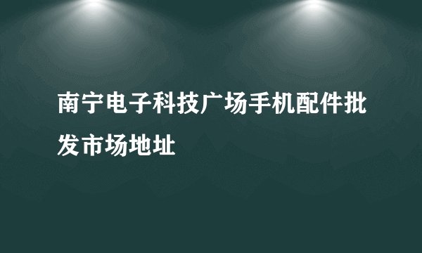 南宁电子科技广场手机配件批发市场地址