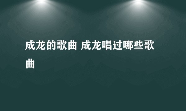 成龙的歌曲 成龙唱过哪些歌曲
