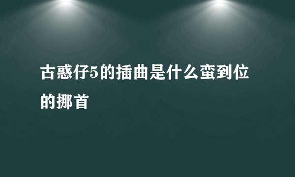 古惑仔5的插曲是什么蛮到位的挪首