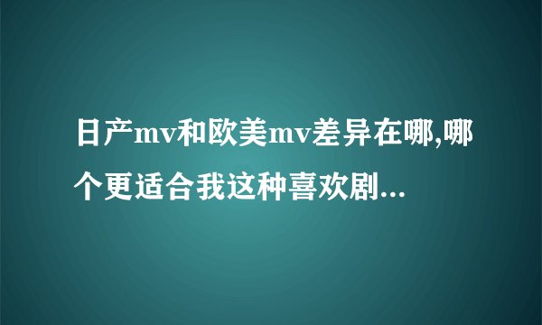 日产mv和欧美mv差异在哪,哪个更适合我这种喜欢剧情的人?