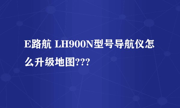 E路航 LH900N型号导航仪怎么升级地图???