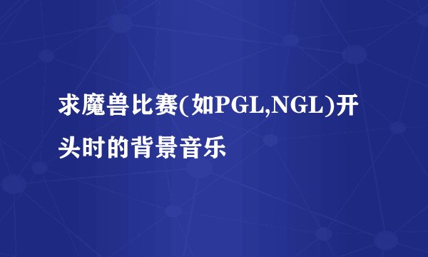 求魔兽比赛(如PGL,NGL)开头时的背景音乐