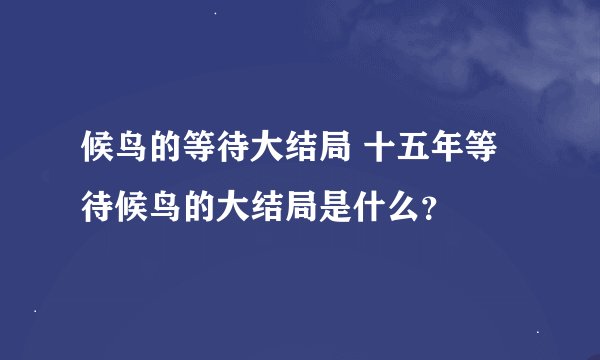 候鸟的等待大结局 十五年等待候鸟的大结局是什么?