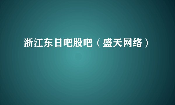 浙江东日吧股吧（盛天网络）