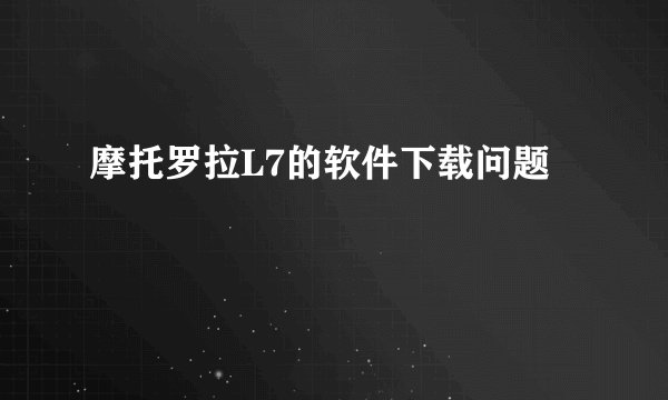 摩托罗拉L7的软件下载问题