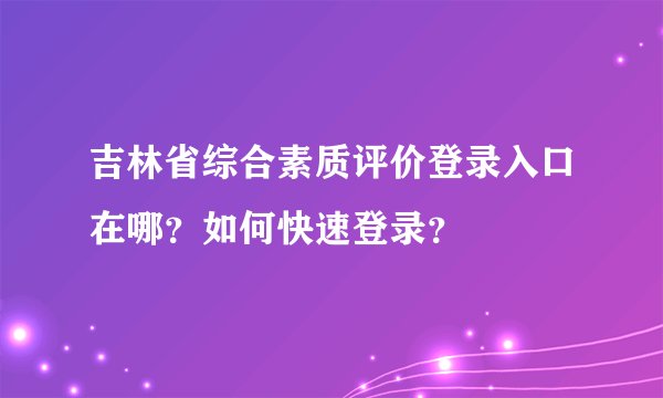 吉林省综合素质评价登录入口在哪？如何快速登录？